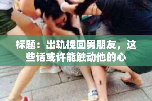 标题：出轨挽回男朋友，这些话或许能触动他的心