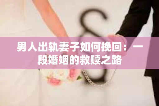 男人出轨妻子如何挽回：一段婚姻的救赎之路
