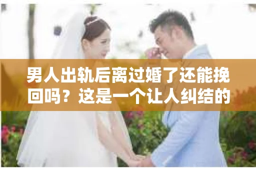 男人出轨后离过婚了还能挽回吗？这是一个让人纠结的问题。在这个充满变数的世界里，婚姻的稳固性似乎变得越来越难以保证。那么，当一个男人出轨后离婚了，他还有机会挽回这段婚姻吗？今天，我们就来探讨一下这个问题。