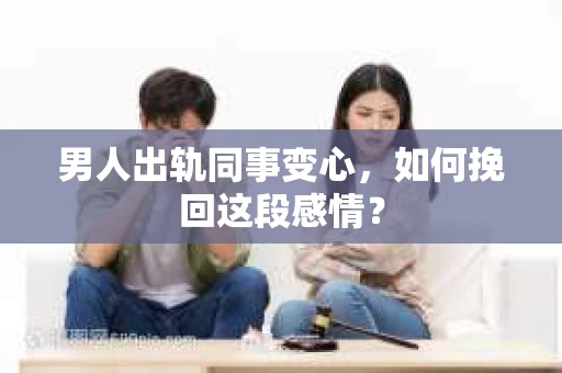 男人出轨同事变心，如何挽回这段感情？