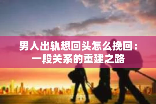 男人出轨想回头怎么挽回：一段关系的重建之路