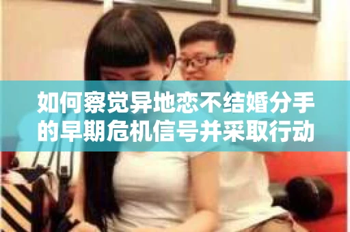 如何察觉异地恋不结婚分手的早期危机信号并采取行动？
