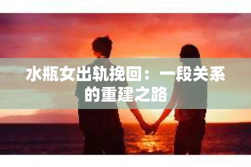 水瓶女出轨挽回：一段关系的重建之路
