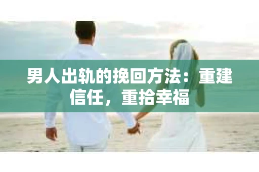 男人出轨的挽回方法：重建信任，重拾幸福