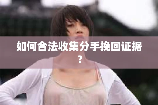 如何合法收集分手挽回证据？