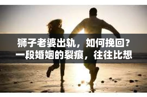 狮子老婆出轨，如何挽回？一段婚姻的裂痕，往往比想象中更难以修复。但面对这样的困境，我们仍可以尝试寻找解决问题的方法。以下，我将结合实际情况，分享一些关于如何挽回狮子老婆出轨的心得。