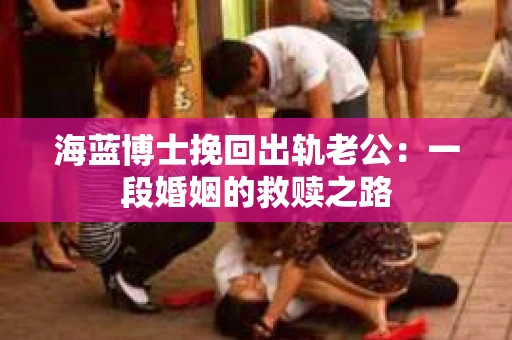 海蓝博士挽回出轨老公：一段婚姻的救赎之路
