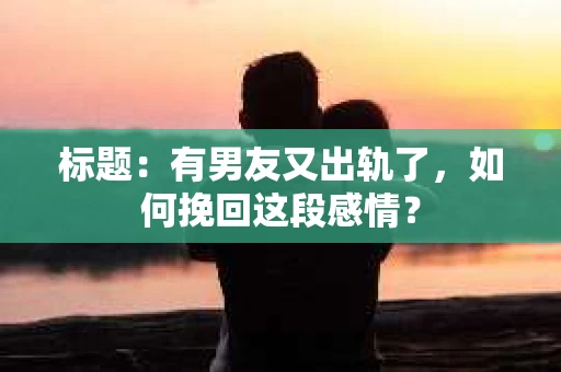 标题：有男友又出轨了，如何挽回这段感情？