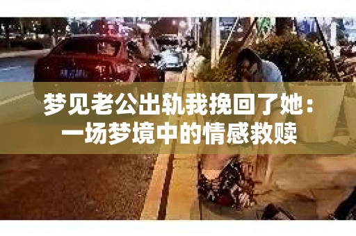 梦见老公出轨我挽回了她：一场梦境中的情感救赎