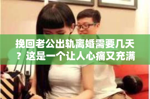 挽回老公出轨离婚需要几天？这是一个让人心痛又充满疑惑的问题。每个人的情况都是独一无二的，所以答案并不简单。在这篇文章中，我将结合实际情况，为大家分析这个问题，希望能给你一些启示。