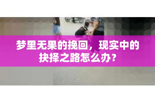 梦里无果的挽回，现实中的抉择之路怎么办？