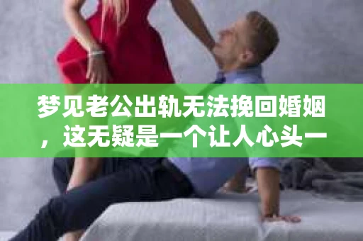 梦见老公出轨无法挽回婚姻,这无疑是一个让人心头一紧的梦境。在现实生活中,婚姻问题一直是人们关注的焦点,而梦境中的出轨,更是让人心生疑虑。那么,这样的梦境究竟预示着什么?我们又该如何面对呢?今天,就让我们一起来探讨一下这个话题。 梦见老公出轨无法挽回婚姻,这无疑是一个让人心头一紧的梦境。在现实生活中,婚姻问题一直是人们关注的焦点,而梦境中的出轨,更是让人心生疑虑。那么,这样的梦境究竟预示着什么?我们又该如何面对呢?今天,就让我们一起来探讨一下这个话题。