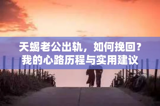 天蝎老公出轨，如何挽回？我的心路历程与实用建议