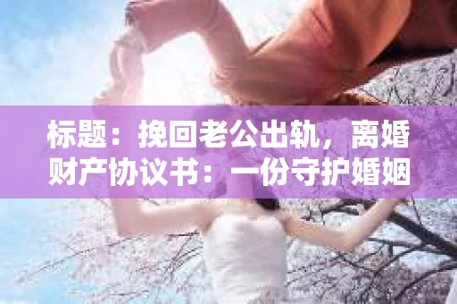 标题：挽回老公出轨，离婚财产协议书：一份守护婚姻与财产的明智选择
