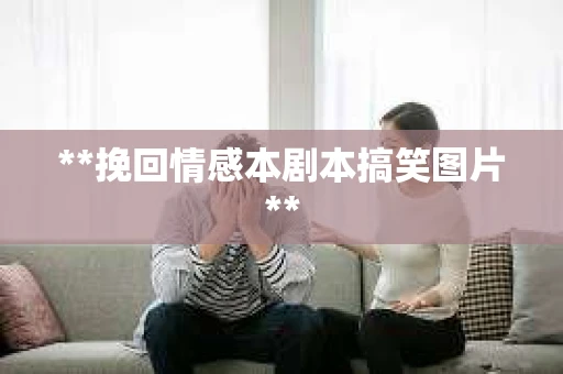 **挽回情感本剧本搞笑图片** **挽回情感本剧本搞笑图片**