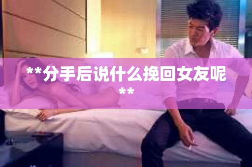 **分手后说什么挽回女友呢**