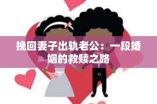 挽回妻子出轨老公：一段婚姻的救赎之路