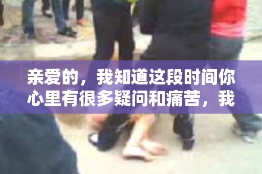 亲爱的，我知道这段时间你心里有很多疑问和痛苦，我也一样。我们在一起的时光，有欢笑也有泪水，那些美好的回忆，我永远都不会忘记。今天，我想通过这条短信，向你表达我的一些想法。