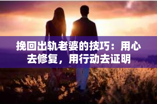 挽回出轨老婆的技巧：用心去修复，用行动去证明