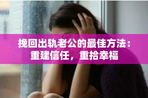 挽回出轨老公的最佳方法：重建信任，重拾幸福