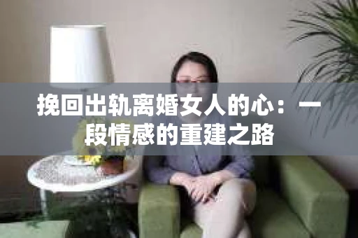 挽回出轨离婚女人的心：一段情感的重建之路