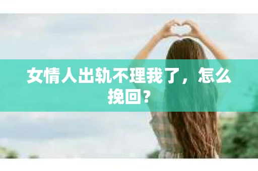 女情人出轨不理我了，怎么挽回？