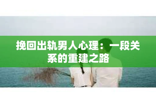 挽回出轨男人心理:一段关系的重建之路 挽回出轨男人心理:一段关系的重建之路