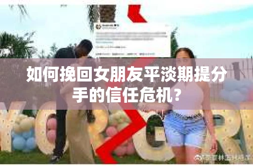 如何挽回女朋友平淡期提分手的信任危机? 如何挽回女朋友平淡期提分手的信任危机?
