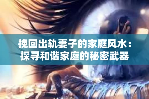 挽回出轨妻子的家庭风水：探寻和谐家庭的秘密武器