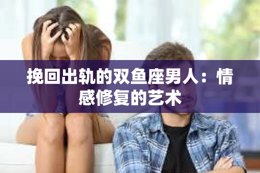 挽回出轨的双鱼座男人：情感修复的艺术