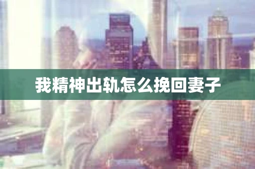 我精神出轨怎么挽回妻子