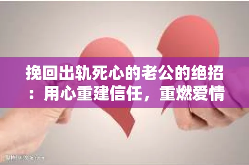 挽回出轨死心的老公的绝招：用心重建信任，重燃爱情火花