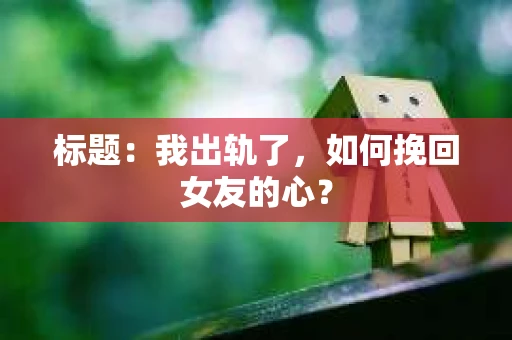 标题：我出轨了，如何挽回女友的心？