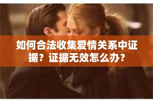 如何合法收集爱情关系中证据？证据无效怎么办？