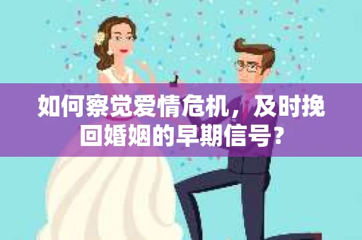 如何察觉爱情危机，及时挽回婚姻的早期信号？