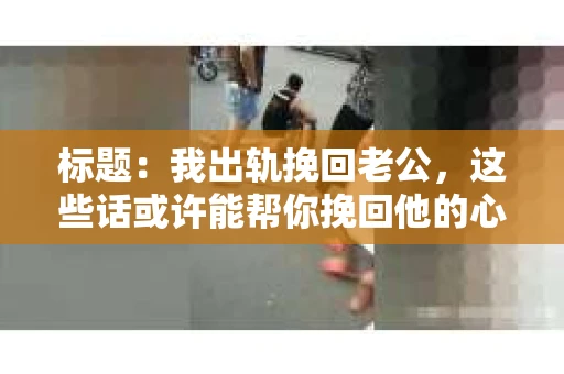 标题：我出轨挽回老公，这些话或许能帮你挽回他的心