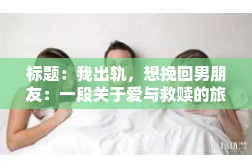 标题：我出轨，想挽回男朋友：一段关于爱与救赎的旅程