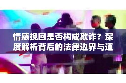 情感挽回是否构成欺诈？深度解析背后的法律边界与道德伦理