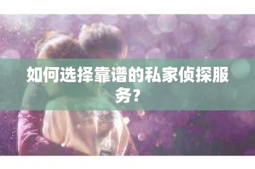 如何选择靠谱的私家侦探服务? 如何选择靠谱的私家侦探服务?