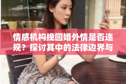 情感机构挽回婚外情是否违规？探讨其中的法律边界与伦理考量
