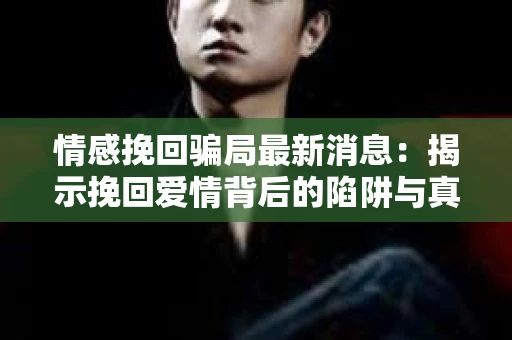 情感挽回骗局最新消息：揭示挽回爱情背后的陷阱与真相
