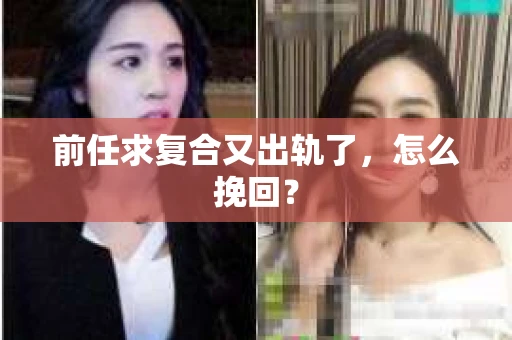 前任求复合又出轨了，怎么挽回？