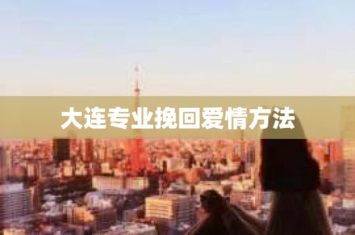大连专业挽回爱情方法