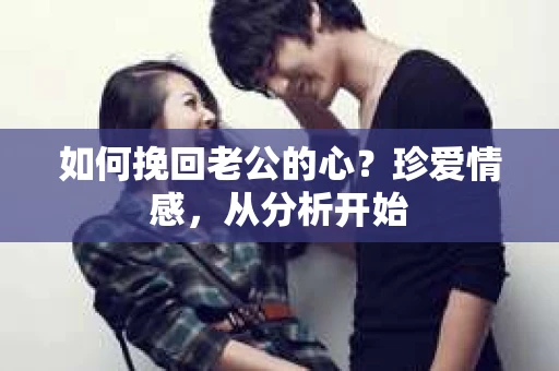 如何挽回老公的心？珍爱情感，从分析开始