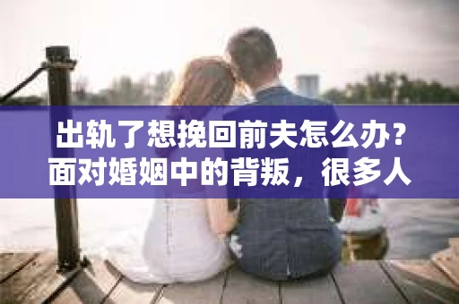 出轨了想挽回前夫怎么办？面对婚姻中的背叛，很多人都会感到痛苦和无助。但生活总是充满了转机，如果你真心想要挽回前夫，那么以下这些方法或许能给你一些启示。