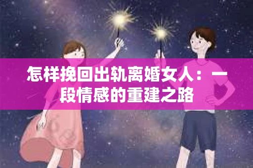 怎样挽回出轨离婚女人：一段情感的重建之路