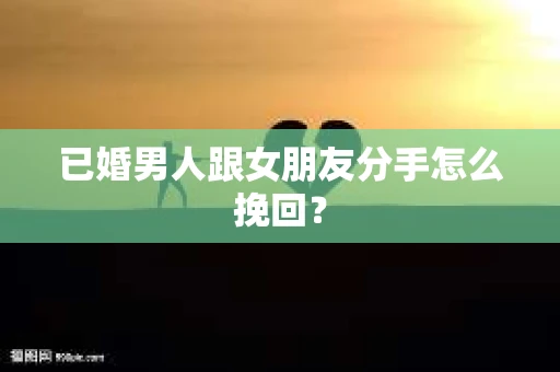 已婚男人跟女朋友分手怎么挽回？