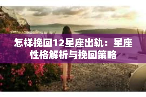 怎样挽回12星座出轨：星座性格解析与挽回策略