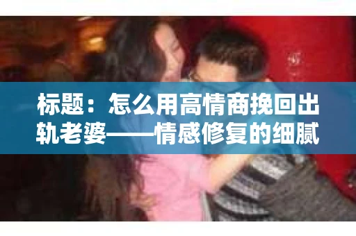 标题：怎么用高情商挽回出轨老婆——情感修复的细腻之道