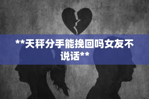 **天秤分手能挽回吗女友不说话**